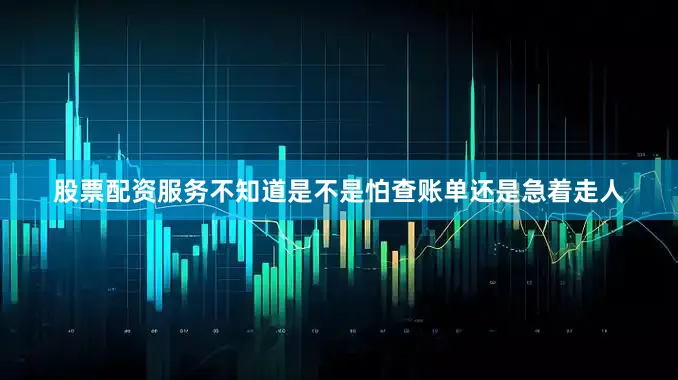 股票配资服务不知道是不是怕查账单还是急着走人