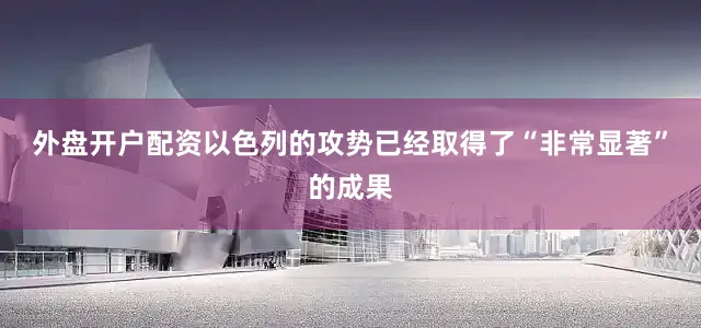 外盘开户配资以色列的攻势已经取得了“非常显著”的成果