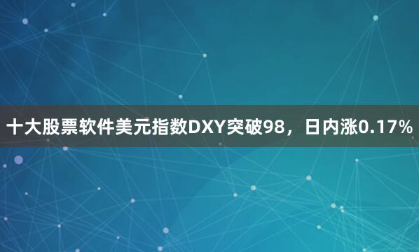 十大股票软件美元指数DXY突破98，日内涨0.17%