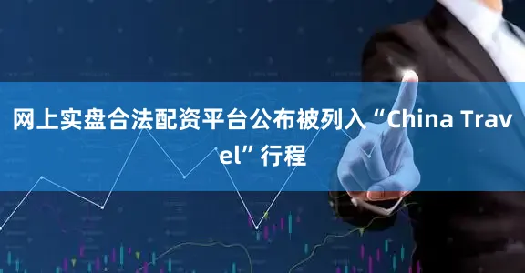 网上实盘合法配资平台公布被列入“China Travel”行程