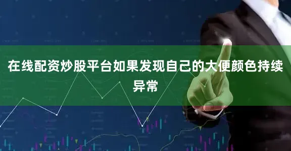 在线配资炒股平台如果发现自己的大便颜色持续异常
