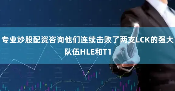 专业炒股配资咨询他们连续击败了两支LCK的强大队伍HLE和T1