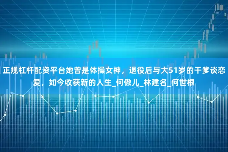 正规杠杆配资平台她曾是体操女神，退役后与大51岁的干爹谈恋爱，如今收获新的人生_何傲儿_林建名_何世根