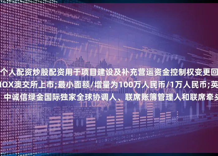 个人配资炒股配资用于项目建设及补充营运资金控制权变更回售：101%其他条款：MOX澳交所上市;最小面额/增量为100万人民币/1万人民币;英国法第二方意见提供人：中诚信绿金国际独家全球协调人、联席账簿管理人和联席牵头经办人：天风国际(B&D)联席账簿管理人和联席牵头经办人：工银国际、信银资本、国泰君安国际、东方证券(香港)、远东宏信国际、海通国际、星空证券、中信证券、国证国际证券、国元证券
