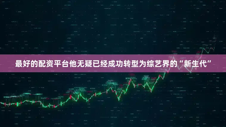 最好的配资平台他无疑已经成功转型为综艺界的“新生代”