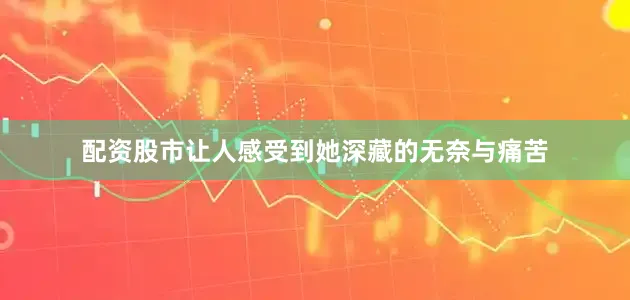 配资股市让人感受到她深藏的无奈与痛苦