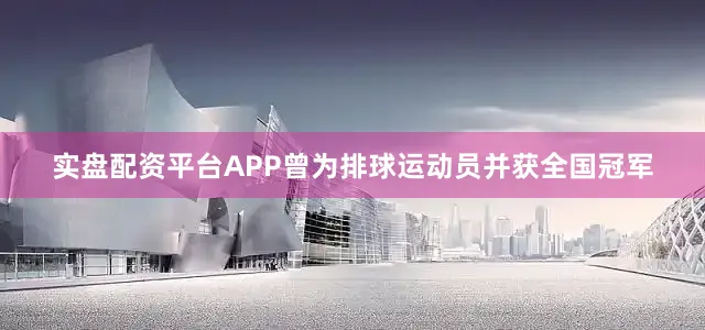 实盘配资平台APP曾为排球运动员并获全国冠军